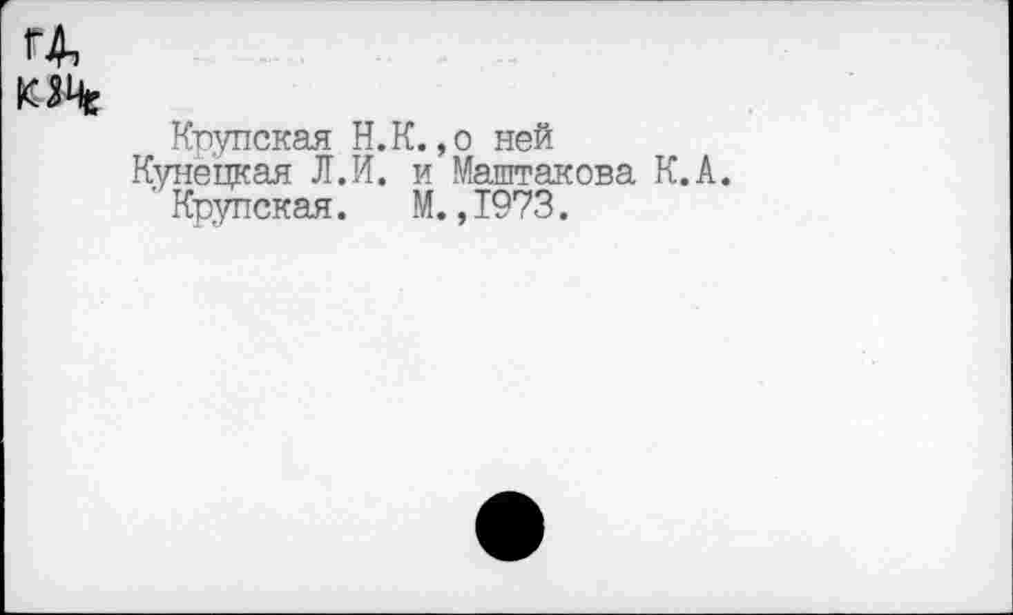 ﻿Крупская Н.К. ,о ней
Кунецкая Л.И. и Маштакова К.А. ‘ Крупская. М. ,1973.